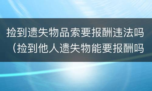 捡到遗失物品索要报酬违法吗（捡到他人遗失物能要报酬吗）