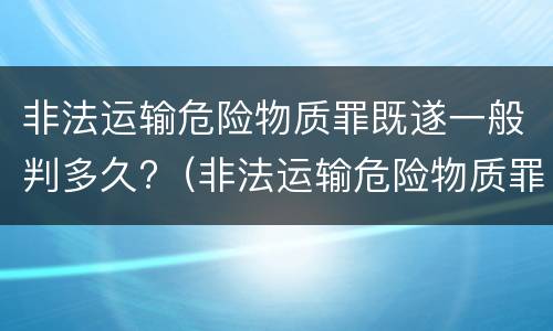 非法运输危险物质罪既遂一般判多久?（非法运输危险物质罪和危险物品肇事罪）