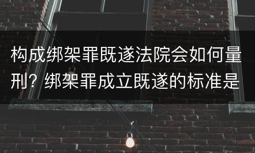 构成绑架罪既遂法院会如何量刑? 绑架罪成立既遂的标准是什么