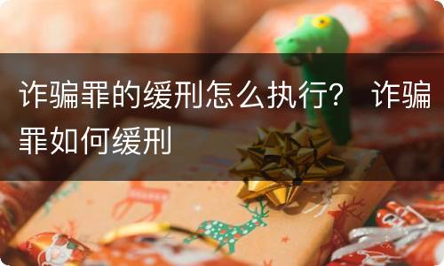 诈骗罪的缓刑怎么执行？ 诈骗罪如何缓刑