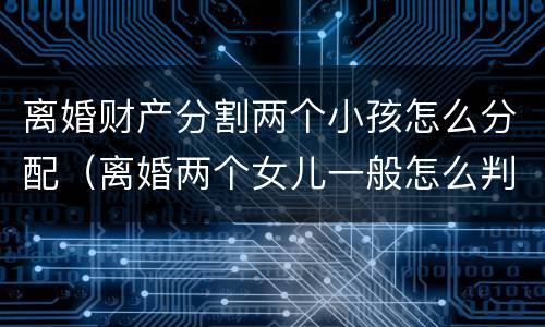 离婚财产分割两个小孩怎么分配（离婚两个女儿一般怎么判财产怎么分配）