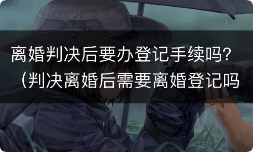 离婚判决后要办登记手续吗？（判决离婚后需要离婚登记吗）