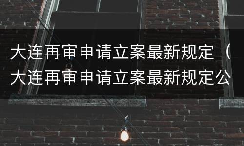 大连再审申请立案最新规定（大连再审申请立案最新规定公告）