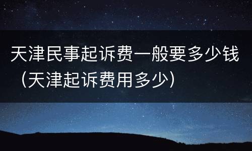 天津民事起诉费一般要多少钱（天津起诉费用多少）