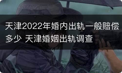 天津2022年婚内出轨一般赔偿多少 天津婚姻出轨调查
