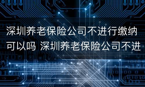 深圳养老保险公司不进行缴纳可以吗 深圳养老保险公司不进行缴纳可以吗