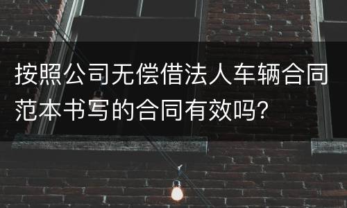 按照公司无偿借法人车辆合同范本书写的合同有效吗？