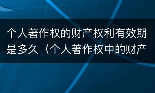 个人著作权的财产权利有效期是多久（个人著作权中的财产权）