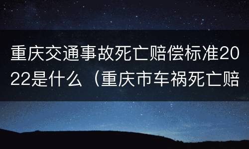 重庆交通事故死亡赔偿标准2022是什么（重庆市车祸死亡赔偿标准是多少）