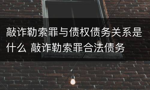 敲诈勒索罪与债权债务关系是什么 敲诈勒索罪合法债务