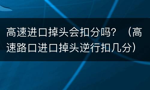 高速进口掉头会扣分吗？（高速路口进口掉头逆行扣几分）