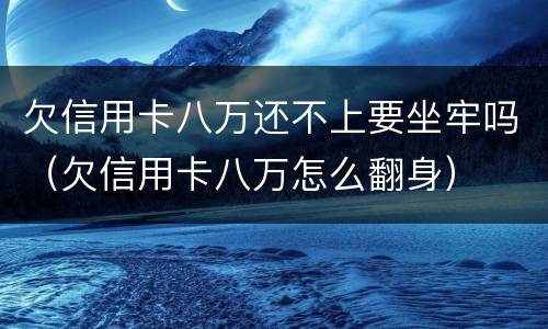 欠信用卡八万还不上要坐牢吗（欠信用卡八万怎么翻身）