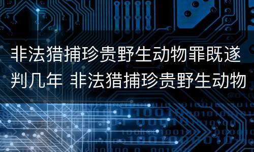 非法猎捕珍贵野生动物罪既遂判几年 非法猎捕珍贵野生动物罪既遂判几年徒刑