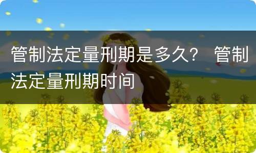 管制法定量刑期是多久？ 管制法定量刑期时间