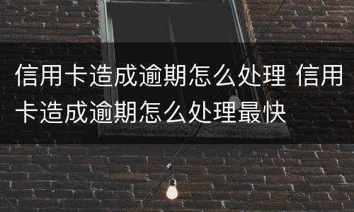 信用卡造成逾期怎么处理 信用卡造成逾期怎么处理最快