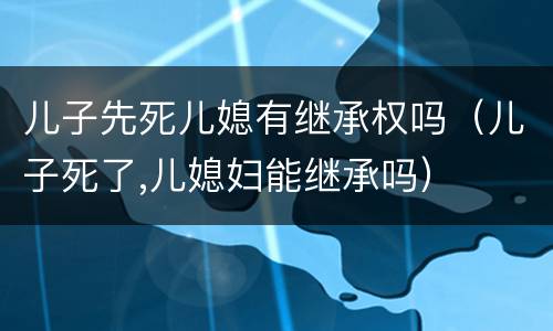 儿子先死儿媳有继承权吗（儿子死了,儿媳妇能继承吗）
