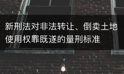 新刑法对非法转让、倒卖土地使用权罪既遂的量刑标准