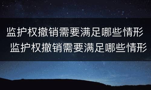 监护权撤销需要满足哪些情形 监护权撤销需要满足哪些情形呢