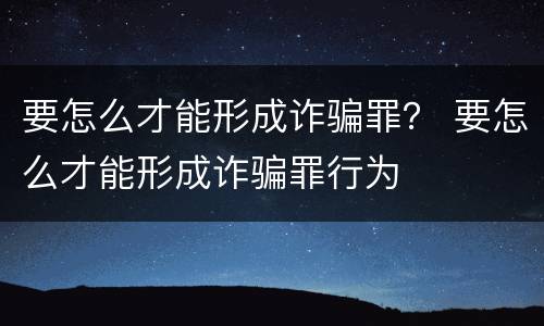 要怎么才能形成诈骗罪？ 要怎么才能形成诈骗罪行为