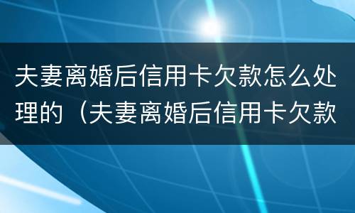 夫妻离婚后信用卡欠款怎么处理的（夫妻离婚后信用卡欠款怎么处理的好）