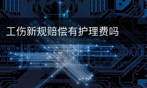 工伤新规赔偿有护理费吗