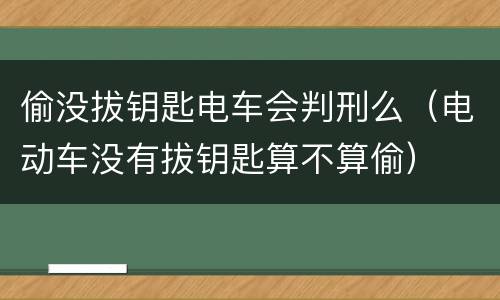 偷没拔钥匙电车会判刑么（电动车没有拔钥匙算不算偷）