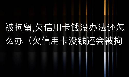 被拘留,欠信用卡钱没办法还怎么办（欠信用卡没钱还会被拘留吗）