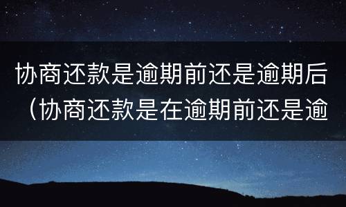 协商还款是逾期前还是逾期后（协商还款是在逾期前还是逾期后）