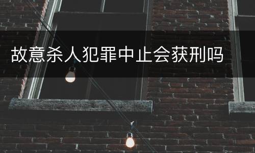 故意杀人犯罪中止会获刑吗