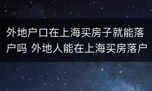 外地户口在上海买房子就能落户吗 外地人能在上海买房落户吗