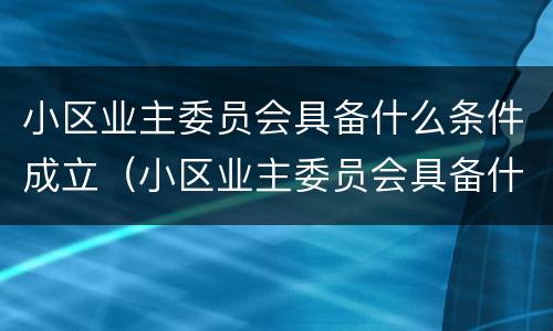 小区业主委员会具备什么条件成立（小区业主委员会具备什么条件成立委员会）