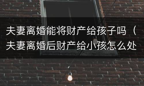 夫妻离婚能将财产给孩子吗（夫妻离婚后财产给小孩怎么处理）