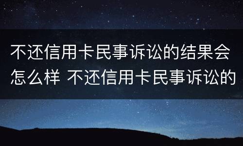 不还信用卡民事诉讼的结果会怎么样 不还信用卡民事诉讼的结果会怎么样呢