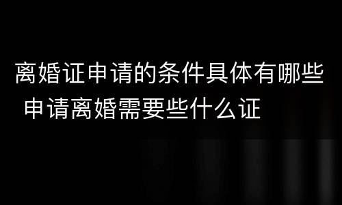 离婚证申请的条件具体有哪些 申请离婚需要些什么证