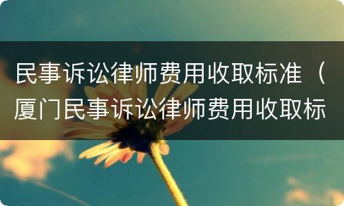 民事诉讼律师费用收取标准（厦门民事诉讼律师费用收取标准）