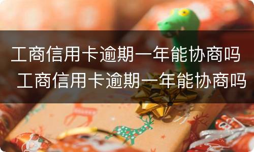 工商信用卡逾期一年能协商吗 工商信用卡逾期一年能协商吗