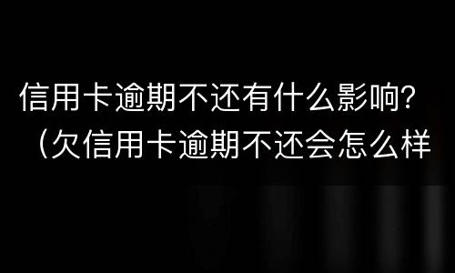 信用卡逾期不还有什么影响？（欠信用卡逾期不还会怎么样）
