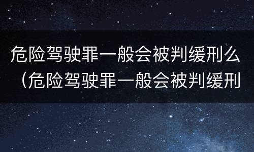 危险驾驶罪一般会被判缓刑么（危险驾驶罪一般会被判缓刑么吗）