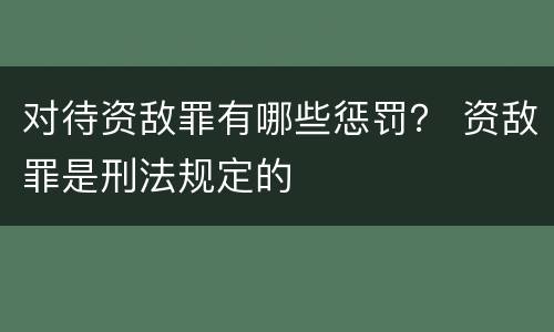 对待资敌罪有哪些惩罚？ 资敌罪是刑法规定的
