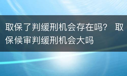 取保了判缓刑机会存在吗？ 取保候审判缓刑机会大吗