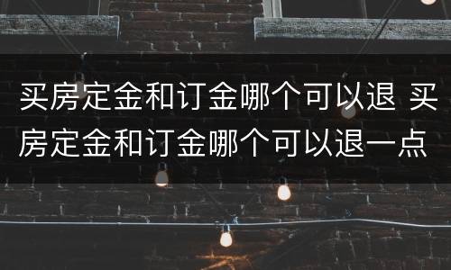 买房定金和订金哪个可以退 买房定金和订金哪个可以退一点