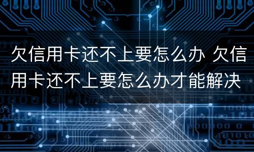 欠信用卡还不上要怎么办 欠信用卡还不上要怎么办才能解决