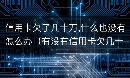 信用卡欠了几十万,什么也没有怎么办（有没有信用卡欠几十万不还没有事的）