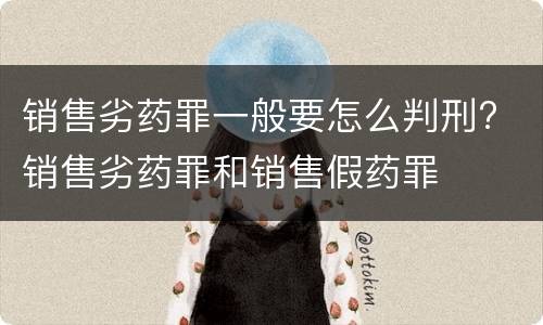 销售劣药罪一般要怎么判刑? 销售劣药罪和销售假药罪