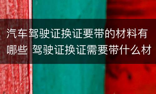 汽车驾驶证换证要带的材料有哪些 驾驶证换证需要带什么材料?