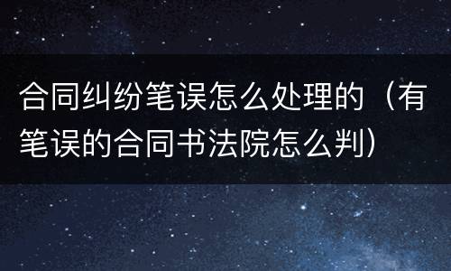 合同纠纷笔误怎么处理的（有笔误的合同书法院怎么判）