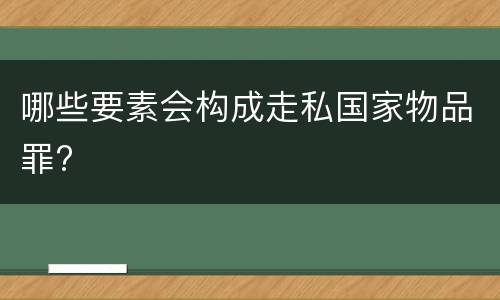 哪些要素会构成走私国家物品罪?