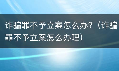 诈骗罪不予立案怎么办?（诈骗罪不予立案怎么办理）