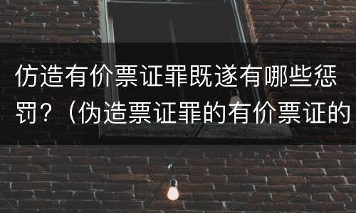 仿造有价票证罪既遂有哪些惩罚?（伪造票证罪的有价票证的认定）