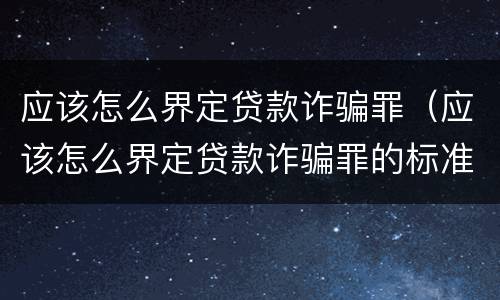应该怎么界定贷款诈骗罪（应该怎么界定贷款诈骗罪的标准）